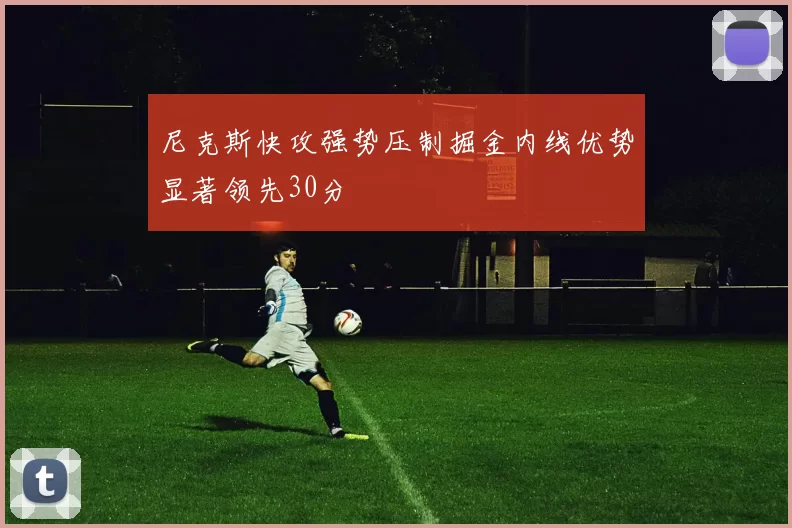 尼克斯快攻强势压制掘金内线优势显著领先30分