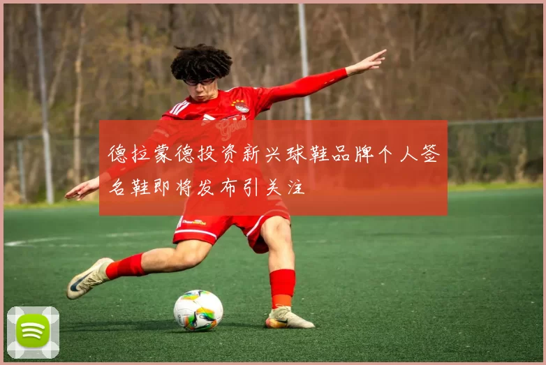 德拉蒙德投资新兴球鞋品牌个人签名鞋即将发布引关注