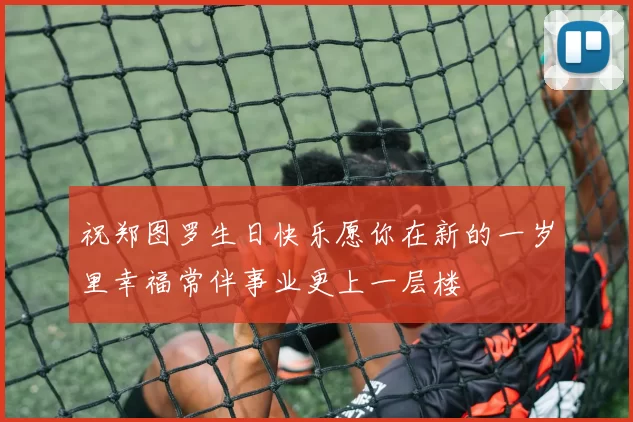 祝郑图罗生日快乐愿你在新的一岁里幸福常伴事业更上一层楼