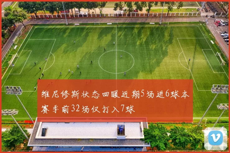 维尼修斯状态回暖近期5场进6球本赛季前32场仅打入7球