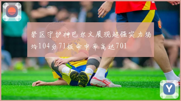 禁区守护神巴尔文展现超强实力场均104分71板命中率高达701