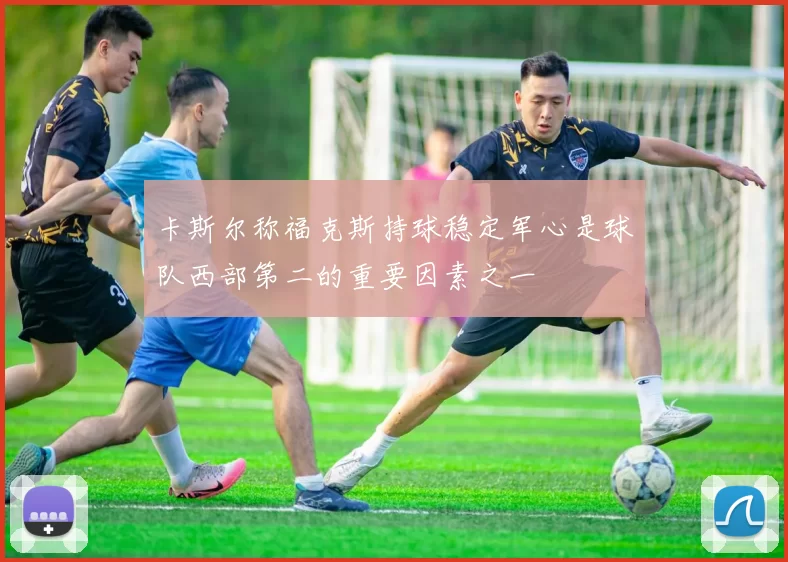 卡斯尔称福克斯持球稳定军心是球队西部第二的重要因素之一