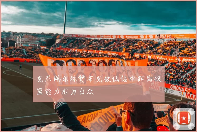 克尼佩尔称赞布克被低估中距离投篮能力尤为出众