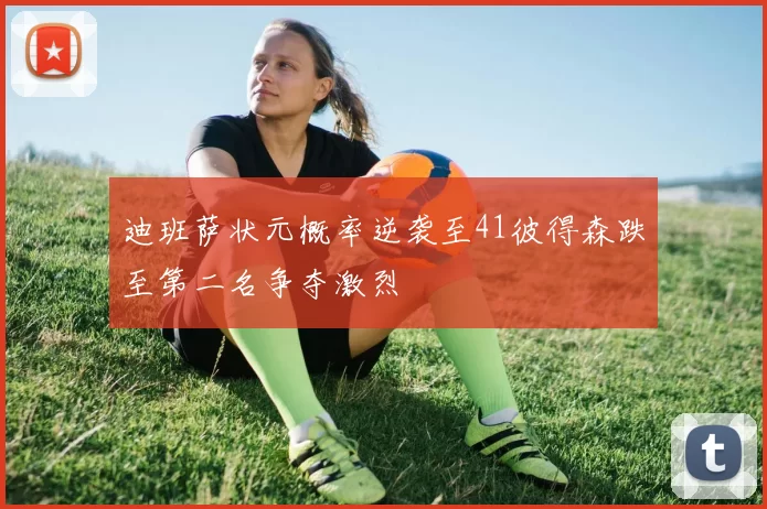 迪班萨状元概率逆袭至41彼得森跌至第二名争夺激烈