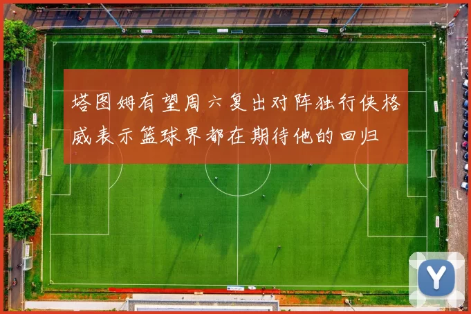 塔图姆有望周六复出对阵独行侠格威表示篮球界都在期待他的回归