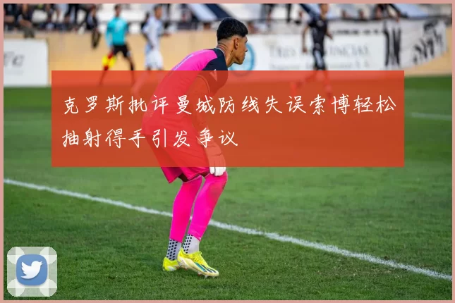 克罗斯批评曼城防线失误索博轻松抽射得手引发争议