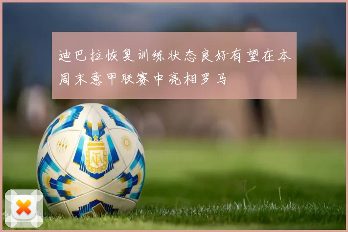 迪巴拉恢复训练状态良好有望在本周末意甲联赛中亮相罗马