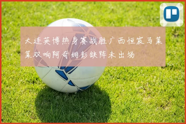 大连英博热身赛战胜广西恒宸马莱莱双响阿奇姆彭缺阵未出场