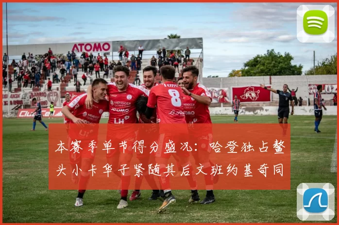 本赛季单节得分盛况：哈登独占鳌头小卡华子紧随其后文班约基奇同创佳绩