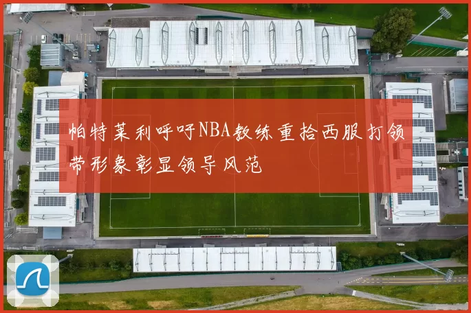 帕特莱利呼吁NBA教练重拾西服打领带形象彰显领导风范