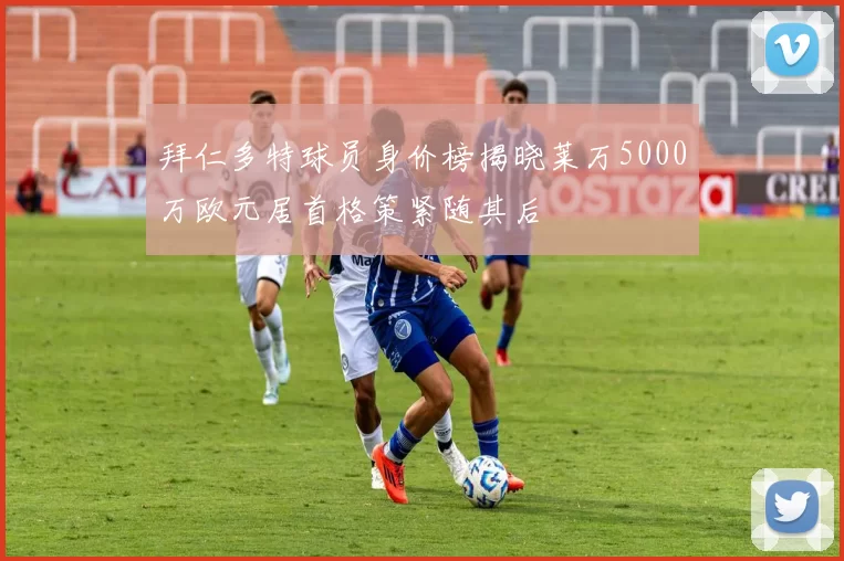 拜仁多特球员身价榜揭晓莱万5000万欧元居首格策紧随其后