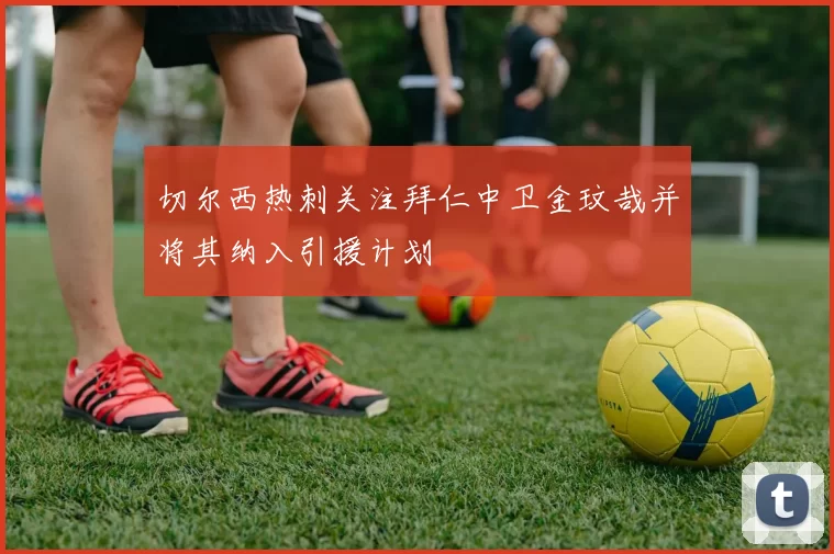 切尔西热刺关注拜仁中卫金玟哉并将其纳入引援计划