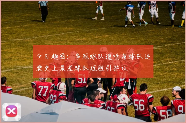 今日趣图：争冠球队遭喷角球队逆袭史上最差球队连胜引热议