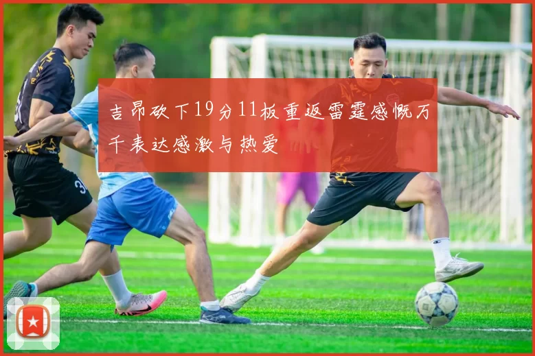 吉昂砍下19分11板重返雷霆感慨万千表达感激与热爱