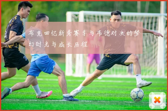 布克回忆新秀赛季与韦德对决的梦幻时光与成长历程