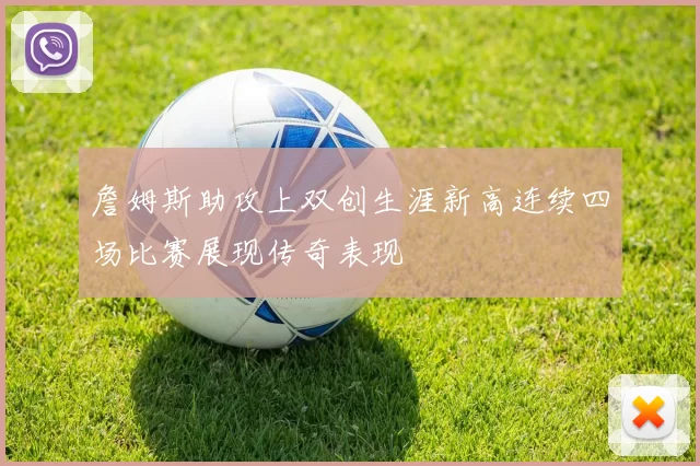 詹姆斯助攻上双创生涯新高连续四场比赛展现传奇表现