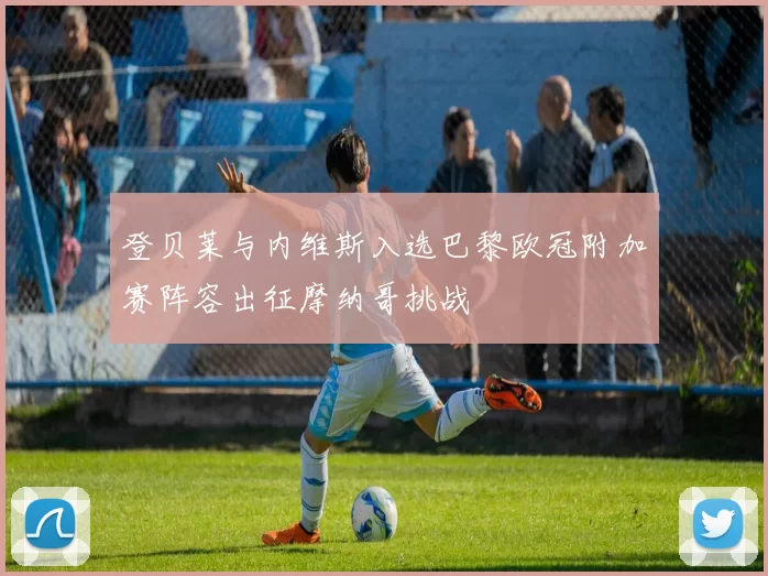 登贝莱与内维斯入选巴黎欧冠附加赛阵容出征摩纳哥挑战