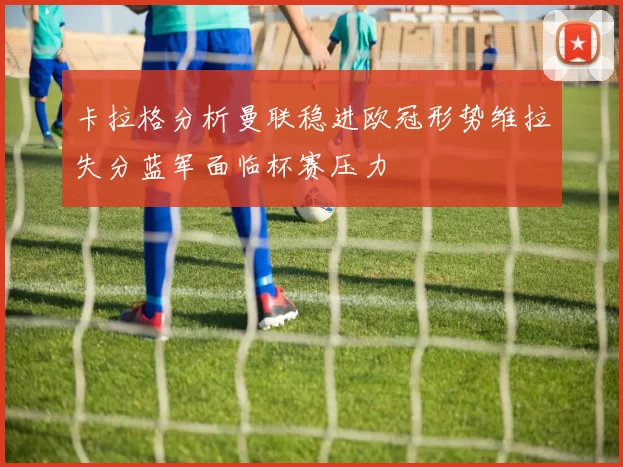 卡拉格分析曼联稳进欧冠形势维拉失分蓝军面临杯赛压力