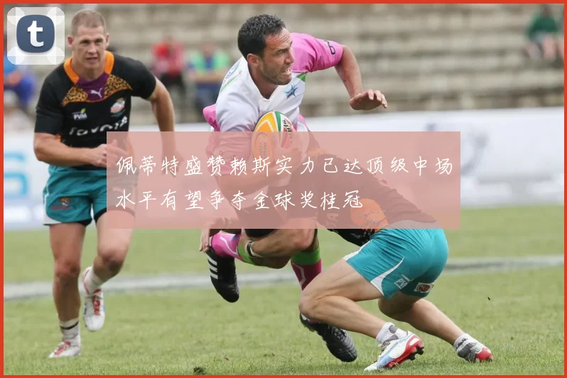 佩蒂特盛赞赖斯实力已达顶级中场水平有望争夺金球奖桂冠