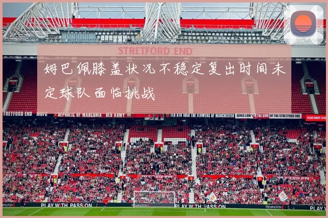 姆巴佩膝盖状况不稳定复出时间未定球队面临挑战