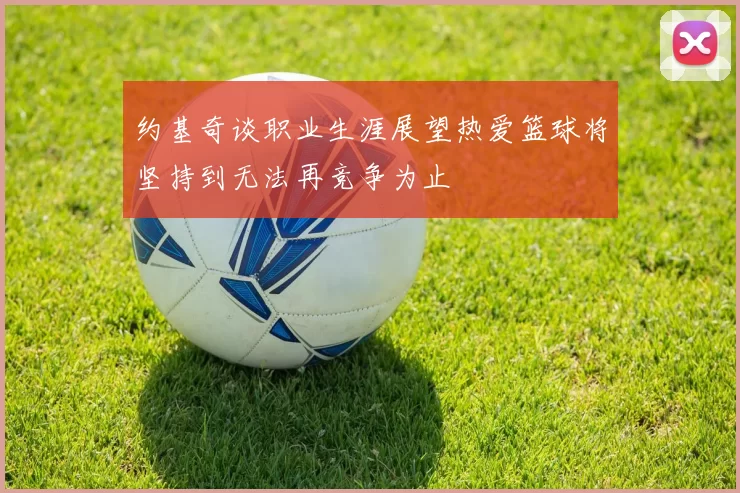 约基奇谈职业生涯展望热爱篮球将坚持到无法再竞争为止