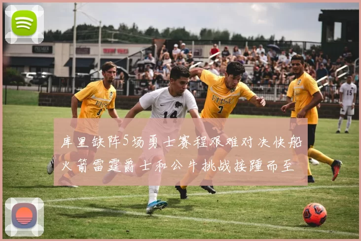 库里缺阵5场勇士赛程艰难对决快船火箭雷霆爵士和公牛挑战接踵而至